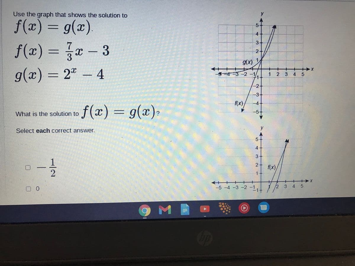 Use the graph that shows the solution to
f(x) = g(x).
3
f(x) = x - 3
g(x)
++++
g(x) = 2" – 4
3-2-1
1
2.
4
-2+
-3-
(x),
-4
f(x) = g(x).
What is the solution to
Select each correct answer.
4
2.
f(x),
1.
-5 -4 -3 -2 -
3
4 5
3-
4.
5.
3.
1/2
