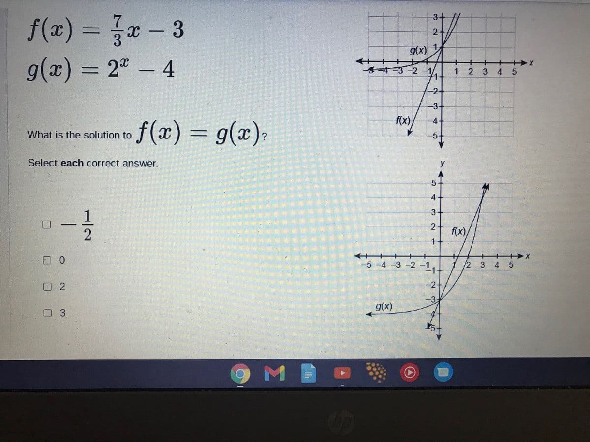 3
f(x) = x - 3
2+
g(x) = 2" - 4
+
-3-
-2-1
1 2
3
4 5
2-
(x),
-4
f(x) = g(x)-
What is the solution to
Select each correct answer.
5
3
2+
f(x)/
1.
+
-5 -4 -3 -2-1,
4
-2+
-3
g(x)
口 3
5,
3.
2,
3.
5.
4.
1/2
