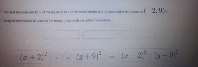 -(-2,9)-
What is the standard form of the equation of a circle whose diameter is 12 units and whose center is
Drag an expression or value to the boxes to correctly complete the equation.
(x +2)
(y+9)2
(2- 2) (y– 9)°
36
24
144
