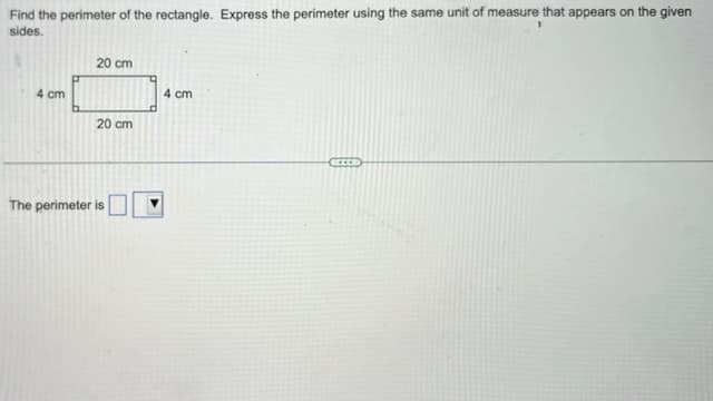 Find the perimeter of the rectangle. Express the perimeter using the same unit of measure that appears on the given
sides.
4 cm
20 cm
20 cm
The perimeter is
4 cm