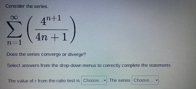 Consider the series.
4n+1
4n + 1
n-1
Does the series converge or diverge?
Select answers from the drop-down menus to correctly complete the statements.
The value of r from the ratio test is Choose... v. The series Choose..
