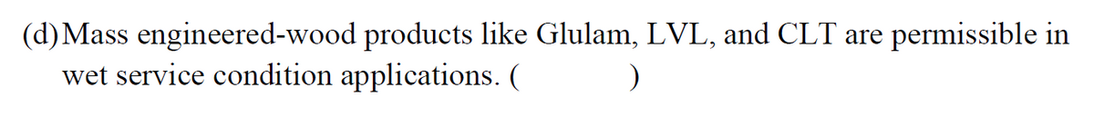 (d)Mass engineered-wood products like Glulam, LVL, and CLT are
wet service condition applications. (
permissible in
