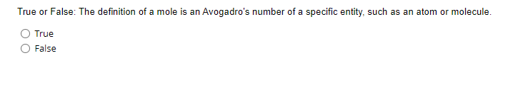 True or False: The definition of a mole is an Avogadro's number of a specific entity, such as an atom or molecule.
True
False
