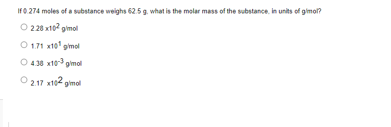 If 0.274 moles of a substance weighs 62.5 g, what is the molar mass of the substance, in units of g/mol?
O 2.28 x102 g/mol
O 1.71 x101 g/mol
4.38 x10-3 g/mol
x102 g/mol
2.17
