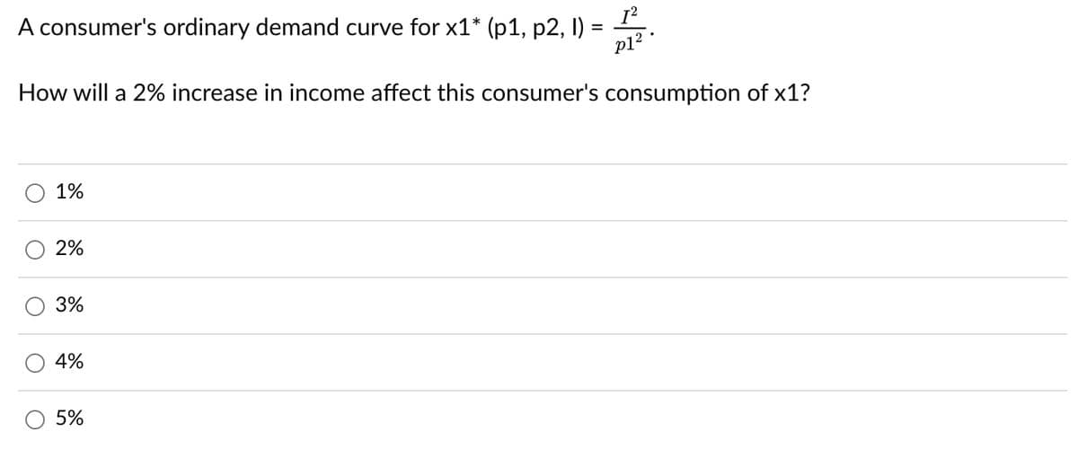 A consumer's ordinary demand curve for x1* (p1, p2, 1) =
[²
p1².
How will a 2% increase in income affect this consumer's consumption of x1?
O
1%
2%
3%
4%
5%