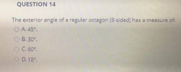 QUESTION 14
The exterior angle of a regular octagon (8-sided) has a measure of:
ⒸA. 45°.
ⒸB. 30°.
ⒸC. 60°.
D. 18.