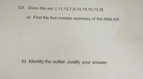 Q3. Given the set: (11,13,7,9,14,18,10,13,9)
a) Find the five number summary of the data set.
b) Identify the outlier. Justify your answer.