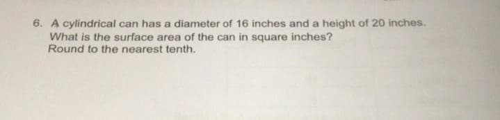 6. A cylindrical can has a diameter of 16 inches and a height of 20 inches.
What is the surface area of the can in square inches?
Round to the nearest tenth.