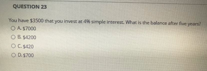 QUESTION 23
You have $3500 that you invest at 4% simple interest. What is the balance after five years?
OA. $7000
OB. $4200
OC. $420
O D. $700