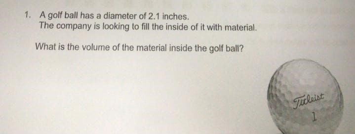 1. A golf ball has a diameter of 2.1 inches.
The company is looking to fill the inside of it with material.
What is the volume of the material inside the golf ball?
Titleist
1