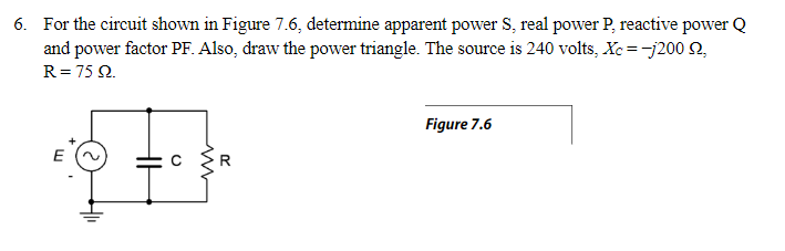 6. For the circuit shown in Figure 7.6, determine apparent power S, real power P, reactive power Q
and power factor PF. Also, draw the power triangle. The source is 240 volts, Xc=j200 2₂
R = 75 92.
Figure 7.6
m
20