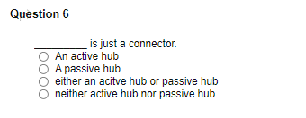 Question 6
is just a connector.
An active hub
A passive hub
either an acitve hub or passive hub
neither active hub nor passive hub
