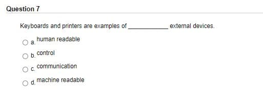 Question 7
Keyboards and printers are examples of
external devices.
human readable
a.
control
communication
machine readable
d.
