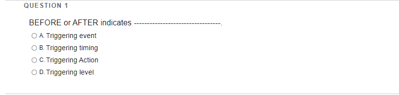 QUESTION 1
BEFORE or AFTER indicates
O A Triggering event
O B. Triggering timing
OC Triggering Action
O D. Triggering level
