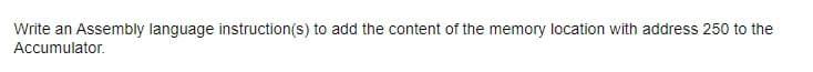 Write an Assembly language instruction(s) to add the content of the memory location with address 250 to the
Accumulator.
