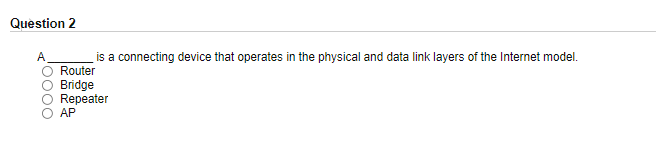 Question 2
is a connecting device that operates in the physical and data link layers of the Internet model.
Router
Bridge
Repeater
AP
