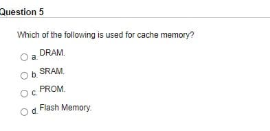 Question 5
Which of the following is used for cache memory?
DRAM.
a.
SRAM.
b.
PROM.
C.
Flash Memory.
d.
