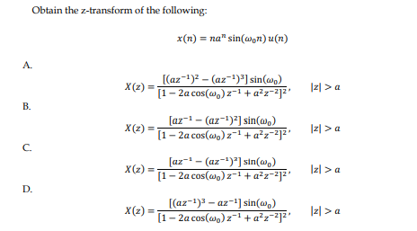 Obtain the z-transform of the following:
A.
B.
C.
D.
X(z) =
X(z) =
X(z) =
X(z) =
x(n) = na" sin(won)u(n)
[(az−¹)² = (az¯¹)³] sin(wo)
[1-2a cos(w) z−¹ + a²z-²]²¹
[az¹(az-¹)²] sin(wo)
[1-2a cos(wo) z¹ + a²z-²]²¹
[az~¹—(az−¹)²] sin(wo)
[1-2a cos(wo) z−¹ + a²z-²]²¹
[(az-¹)³-az-¹] sin(wo)
[1-2a cos(wo) z¹ + a²z=²]²¹
|z|> a
|z|> a
|z|> a
|z| > a