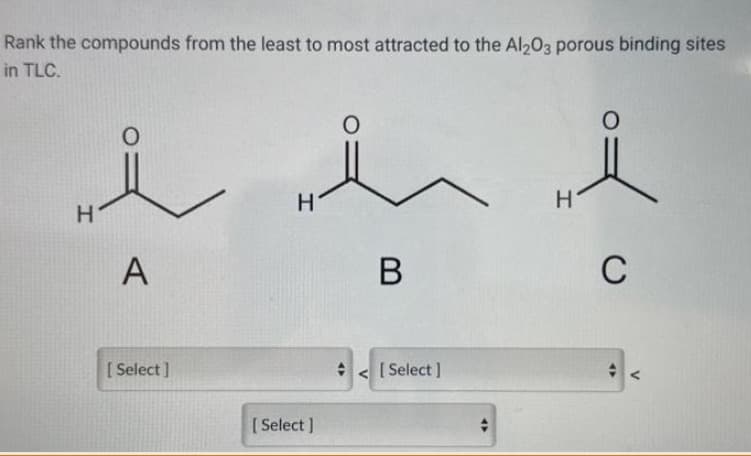 Rank the compounds from the least to most attracted to the Al2O3 porous binding sites
in TLC.
H
سلام
A
[Select]
H
[ Select ]
+
B
[Select]
H
0
C
<