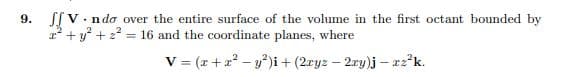 9. [V.ndo over the entire surface of the volume in the first octant bounded by
2² + y² +2²= 16 and the coordinate planes, where
V = (x + x² - y²)i + (2xyz - 2xy)j - xz²k.