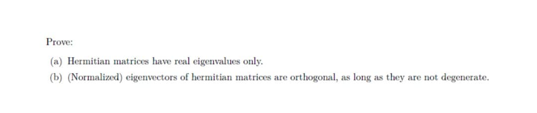 Prove:
(a) Hermitian matrices have real eigenvalues only.
(b) (Normalized) eigenvectors of hermitian matrices are orthogonal, as long as they are not degenerate.
