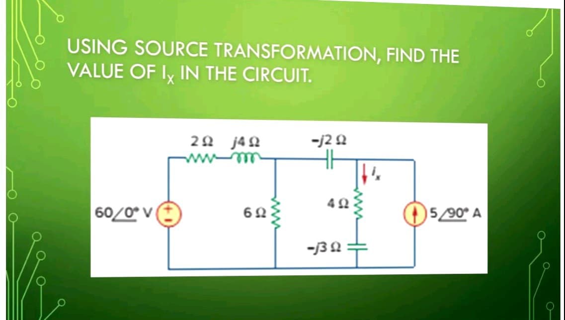 USING SOURCE TRANSFORMATION, FIND THE
VALUE OF I, IN THE CIRCUIT.
22 j42
wwm
-j2 2
60/0 V
5/90° A
-/3 2
ww
