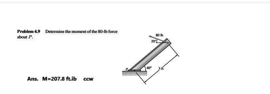 Problem 4.9
Determine the moment of the 80-lb force
80 1b
about P.
20°L
40
3 ft
Ans. M=207.8 ft.ib
CCw
