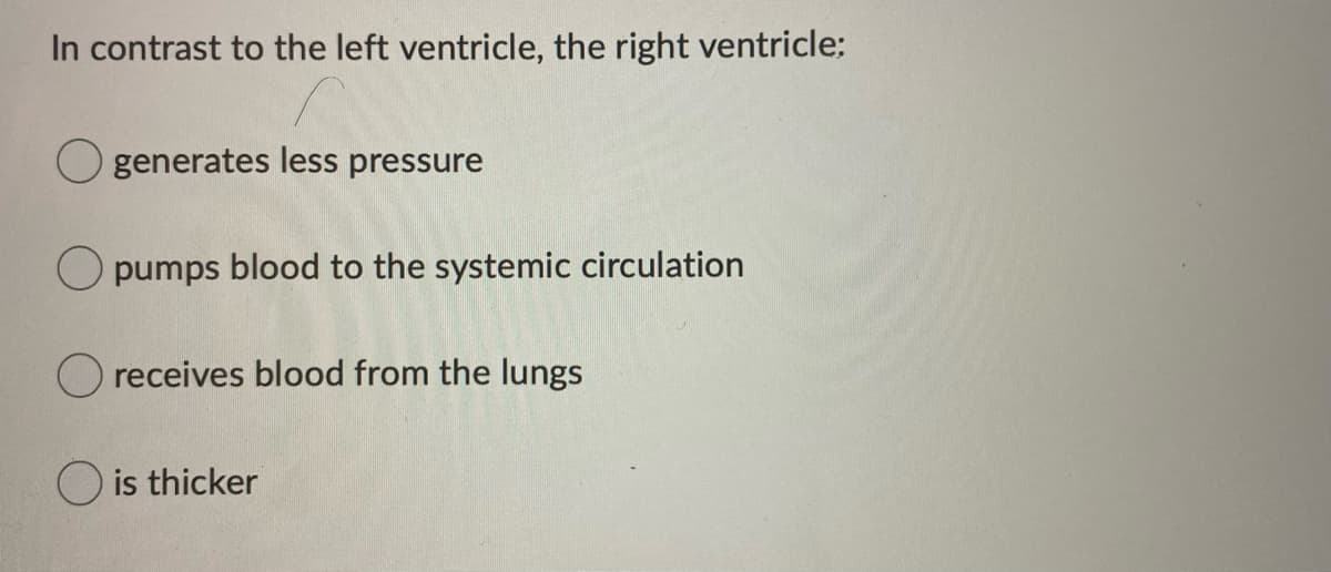 In contrast to the left ventricle, the right ventricle;
generates less pressure
O pumps blood to the systemic circulation
O receives blood from the lungs
O is thicker
