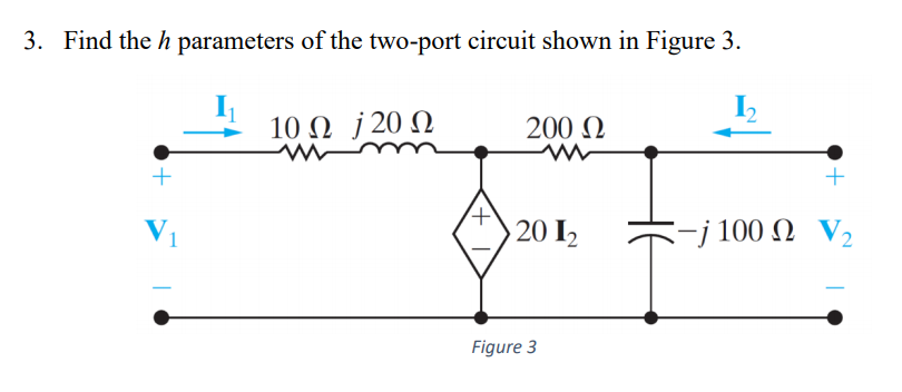 3. Find the h parameters of the two-port circuit shown in Figure 3.
10 Ω J20Ω
200 Q
V1
20 I2
-j 100 Ω V.
Figure 3
