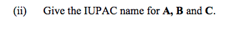 (ii) Give the IUPAC name for A, B and C.
