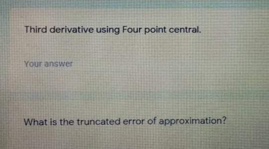 Third derivative using Four point central.
Your answer
What is the truncated error of approximation?
