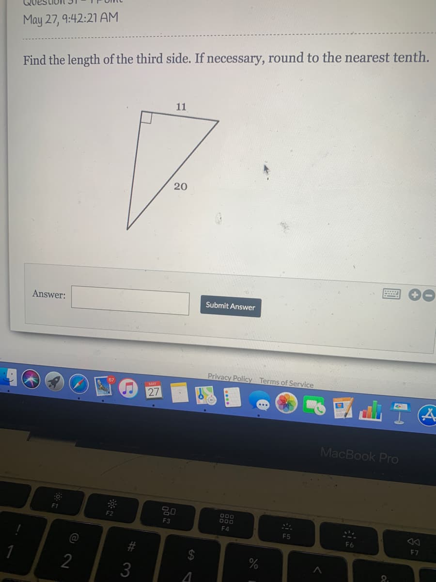 May 27, 9:42:21 AM
Find the length of the third side. If necessary, round to the nearest tenth.
11
20
Answer:
Submit Answer
Privacy Policy Terms of Service
MAY
27
MacBook Pro
000
000
F1
F2
F3
F4
F5
F6
F7
2
3
