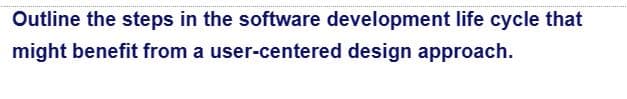 Outline the steps in the software development life cycle that
might benefit from a user-centered design approach.