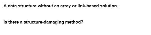 A data structure without an array or link-based solution.
Is there a structure-damaging method?