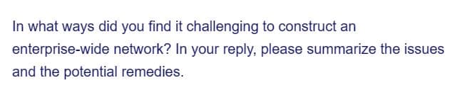 In what ways did you find it challenging to construct an
enterprise-wide network? In your reply, please summarize the issues
and the potential remedies.