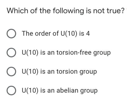 Which of the following is not true?
O The order of U(10) is 4
O U(10) is an torsion-free group
O U(10) is an torsion group
O U(10) is an abelian group
