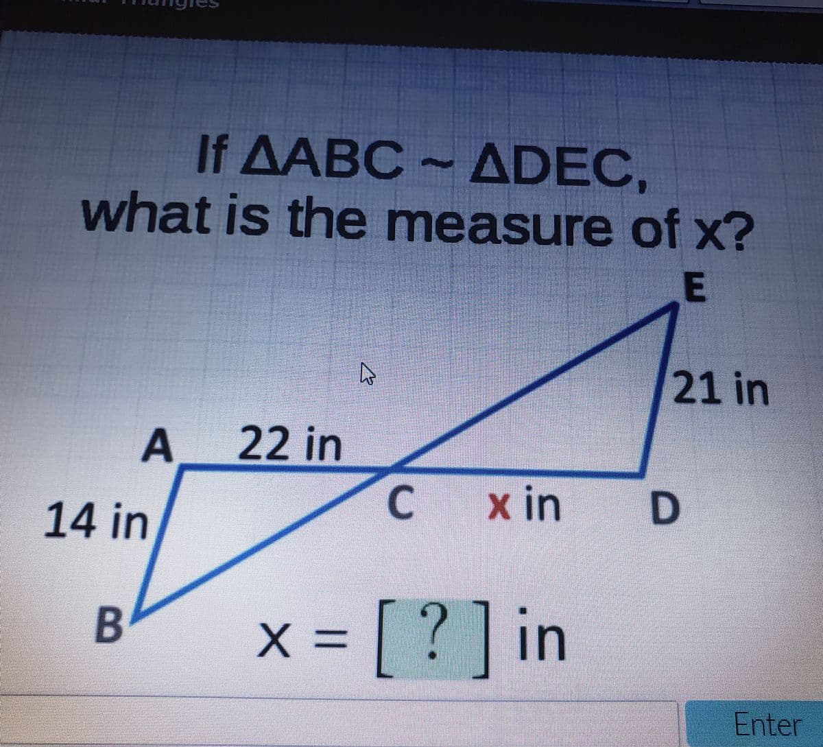 If AABC ADEC,
what is the measure of x?
E
21 in
A
22 in
x in
D
14 in
=[ ? ]in
Enter
