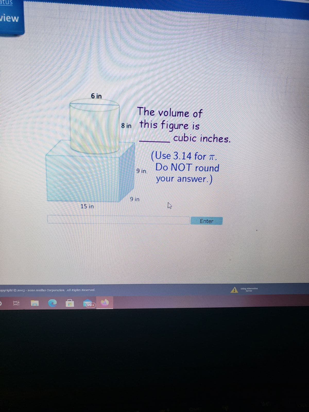 The image shows a geometric figure comprised of a rectangular prism and a cylinder on top of it. The dimensions are labeled as follows:

- The rectangular prism has a length of 15 inches, a width of 9 inches, and a height of 9 inches.
- The cylinder has a radius of 6 inches and a height of 8 inches.

The text on the image reads:
"The volume of this figure is _____ cubic inches. (Use 3.14 for π. Do NOT round your answer.)"

Instructions reveal that the task is to calculate the combined volume of the two shapes without rounding the answer.