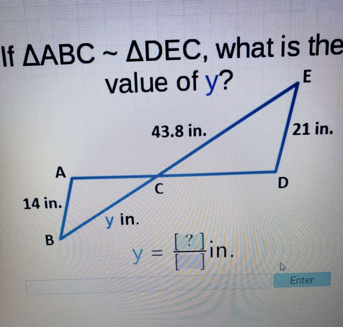 If AABC ~ ADEC, what is the
value of y?
43.8 in.
21 in.
A
C.
14 in.
y in.
1fin.
y =
%3D
Enter
E
