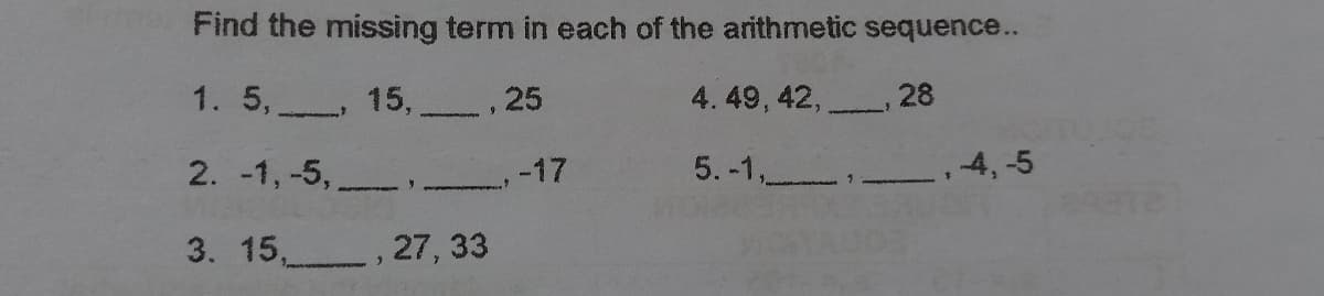 Find the missing term in each of the arithmetic sequence...
. 5,
15.
., 25
4.49 , 42,
28
2. -1, -5, -17
5.-1, ,
.4,-5
3. 15, , 27, 33
