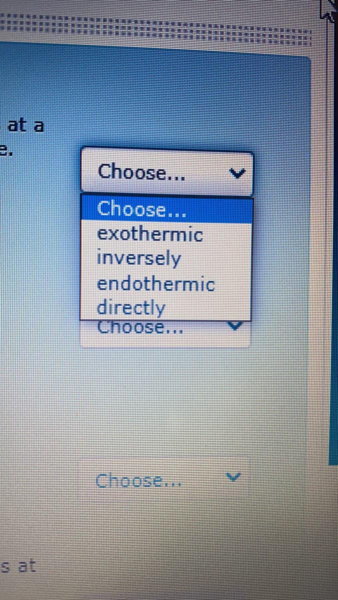 at a
Choose...
Choose...
exothermic
inversely
endothermic
directly
Choose...
Choose...
s at
