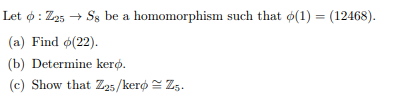 Let ø : Z25 → Ss be a homomorphism such that ø(1) = (12468).
(a) Find ø(22).
(b) Determine kerø.
(c) Show that Z25/kerø = Zz.
