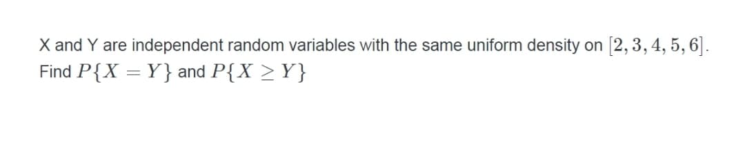 X and Y are independent random variables with the same uniform density o
n [2, 3, 4, 5, 6].
Find P{X = Y} and P{X > Y}
