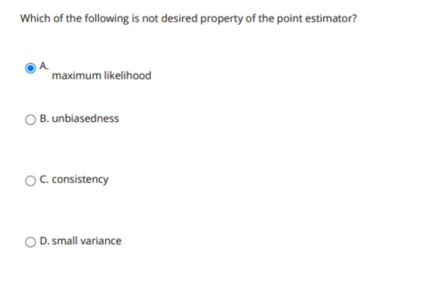 Which of the following is not desired property of the point estimator?
A.
maximum likelihood
B. unbiasedness
OC. consistency
D. small variance
