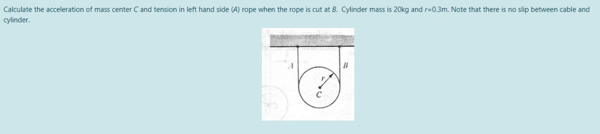 Calculate the acceleration of mass center C and tension in left hand side (A) rope when the rope is cut at B. Cylinder mass is 20kg and r=0.3m. Note that there is no slip between cable and
cylinder.
B
