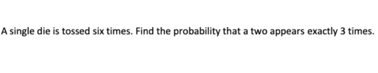 A single die is tossed six times. Find the probability that a two appears exactly 3 times.
