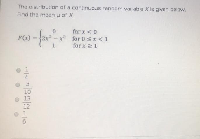 The distribution of a continuous random variable X is given below.
Find the mean u of X.
for x <0
-x3 for 0 <x<1
for x 21
F(x):
%3D
3.
10
13
12
1
6.
