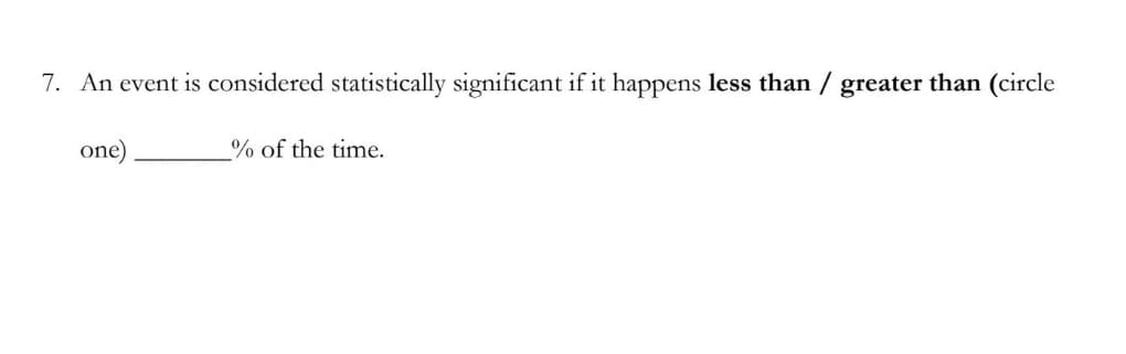 7. An event is considered statistically significant if it happens less than / greater than (circle
one)
% of the time.
