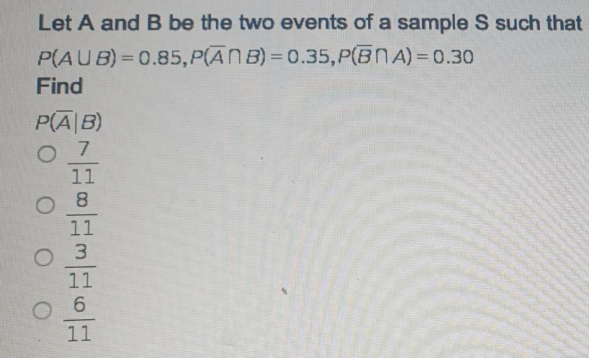 Let A and B be the two events of a sample S such that
P(AUB)=0.85, P(AN B) =0.35,P(BNA) = 0.30
Find
P(A|B)
O 7
11
O 8
11
3.
11
O 6
11
