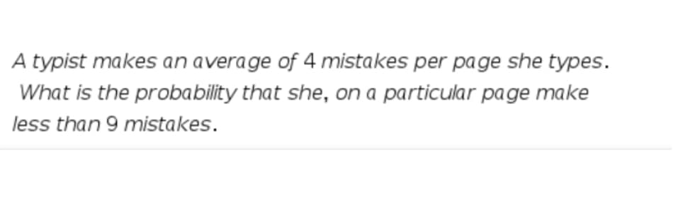 A typist makes an average of 4 mistakes per page she types.
What is the probability that she, on a particular page make
less than 9 mistakes.
